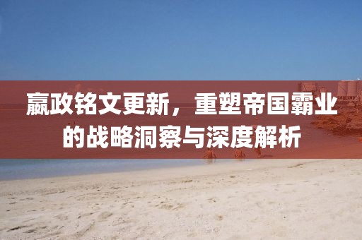 嬴政铭文更新，重塑帝国霸业的战略洞察与深度解析