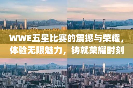WWE五星比赛的震撼与荣耀，体验无限魅力，铸就荣耀时刻