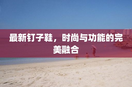 最新钉子鞋，时尚与功能的完美融合