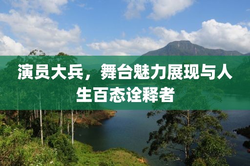 演员大兵，舞台魅力展现与人生百态诠释者