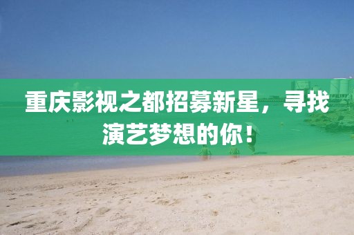 重庆影视之都招募新星，寻找演艺梦想的你！