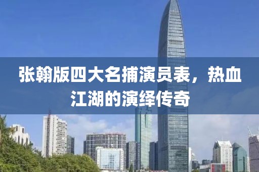 张翰版四大名捕演员表，热血江湖的演绎传奇