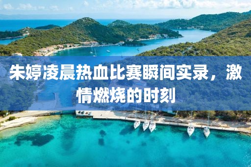 朱婷凌晨热血比赛瞬间实录，激情燃烧的时刻