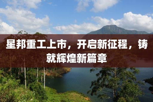 星邦重工上市，开启新征程，铸就辉煌新篇章