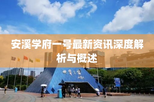安溪学府一号最新资讯深度解析与概述