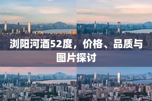 浏阳河酒52度，价格、品质与图片探讨
