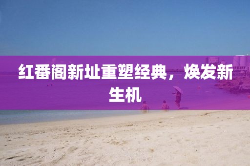 红番阁新址重塑经典，焕发新生机