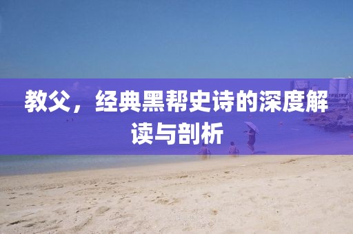 教父，经典黑帮史诗的深度解读与剖析