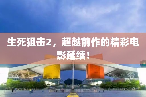 生死狙击2，超越前作的精彩电影延续！