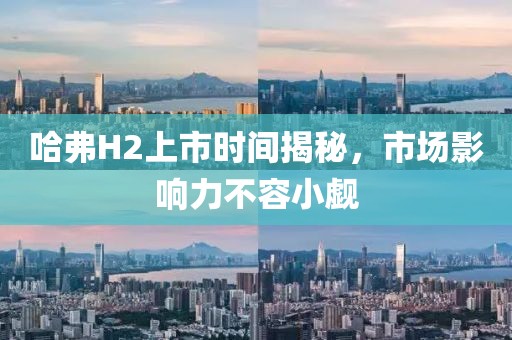 哈弗H2上市时间揭秘，市场影响力不容小觑