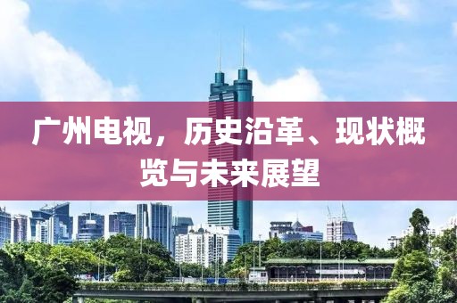 广州电视，历史沿革、现状概览与未来展望