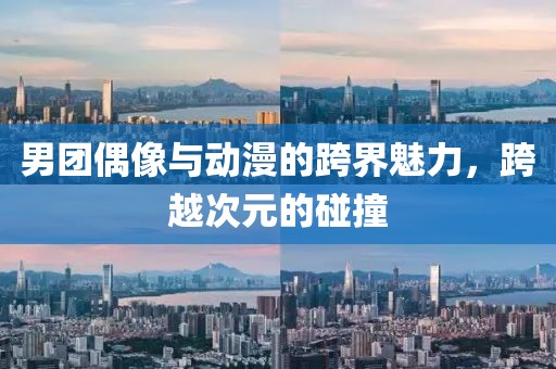 男团偶像与动漫的跨界魅力，跨越次元的碰撞