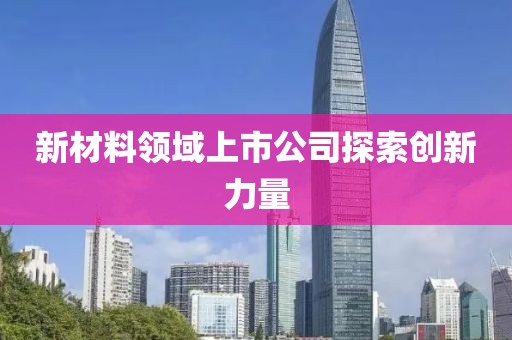 新材料领域上市公司探索创新力量