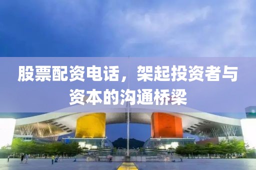 股票配资电话，架起投资者与资本的沟通桥梁