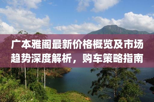 广本雅阁最新价格概览及市场趋势深度解析，购车策略指南