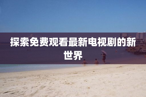 探索免费观看最新电视剧的新世界