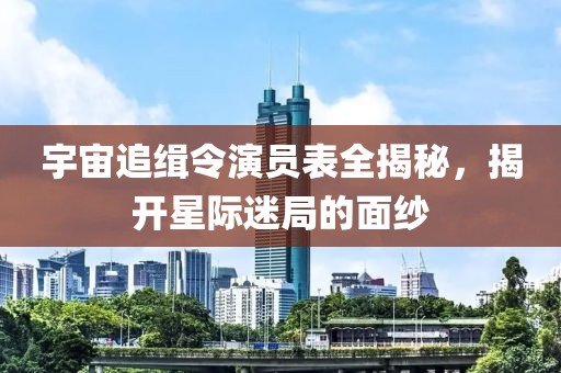 宇宙追缉令演员表全揭秘，揭开星际迷局的面纱