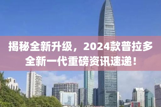 揭秘全新升级，2024款普拉多全新一代重磅资讯速递！