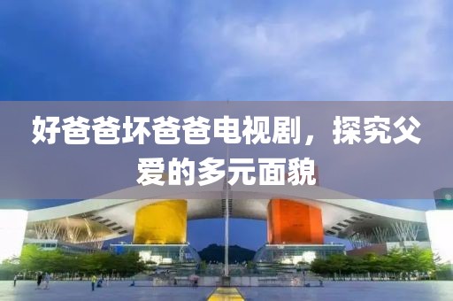 好爸爸坏爸爸电视剧，探究父爱的多元面貌