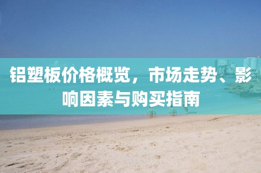 铝塑板价格概览，市场走势、影响因素与购买指南