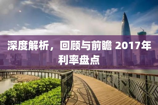 深度解析，回顾与前瞻 2017年利率盘点