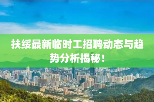 扶绥最新临时工招聘动态与趋势分析揭秘！