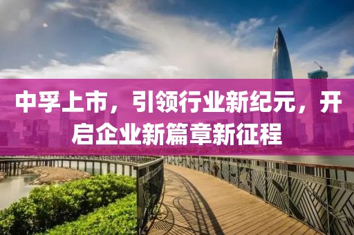 中孚上市，引领行业新纪元，开启企业新篇章新征程