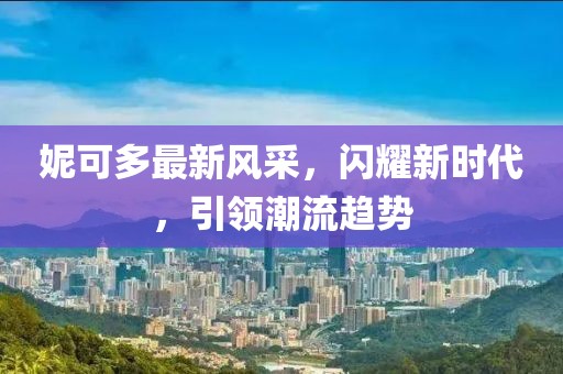 妮可多最新风采，闪耀新时代，引领潮流趋势