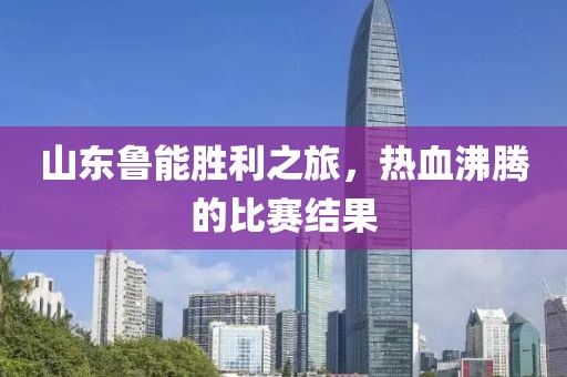 山东鲁能胜利之旅，热血沸腾的比赛结果