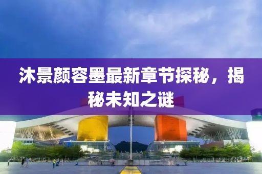 沐景颜容墨最新章节探秘，揭秘未知之谜
