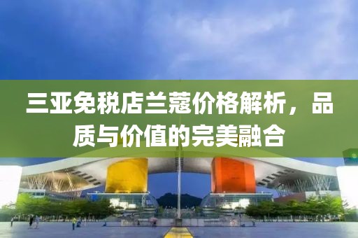 三亚免税店兰蔻价格解析，品质与价值的完美融合