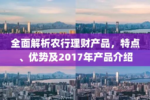 全面解析农行理财产品，特点、优势及2017年产品介绍