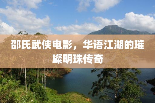 邵氏武侠电影，华语江湖的璀璨明珠传奇