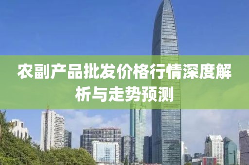 农副产品批发价格行情深度解析与走势预测