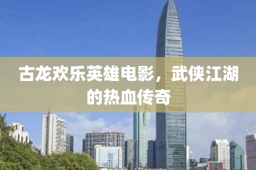 古龙欢乐英雄电影，武侠江湖的热血传奇