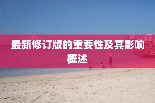 最新修订版的重要性及其影响概述