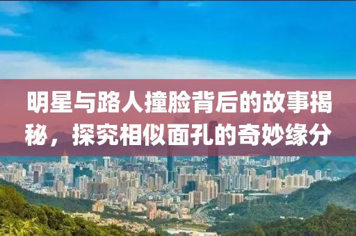 明星与路人撞脸背后的故事揭秘，探究相似面孔的奇妙缘分