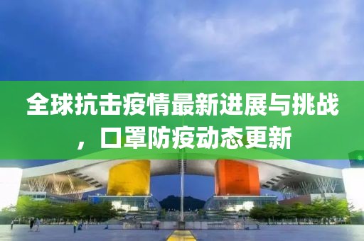 全球抗击疫情最新进展与挑战，口罩防疫动态更新