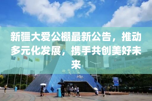 新疆大爱公棚最新公告，推动多元化发展，携手共创美好未来