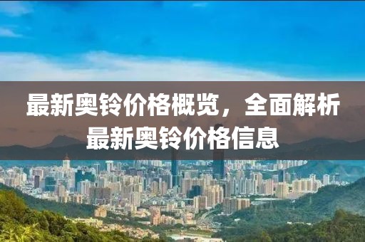 最新奥铃价格概览，全面解析最新奥铃价格信息