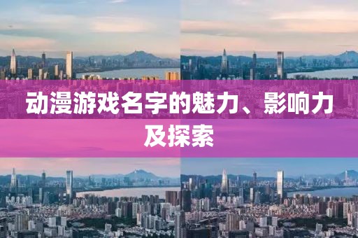 动漫游戏名字的魅力、影响力及探索