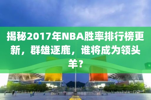 揭秘2017年NBA胜率排行榜更新，群雄逐鹿，谁将成为领头羊？