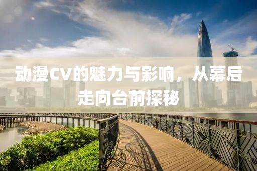 动漫CV的魅力与影响，从幕后走向台前探秘