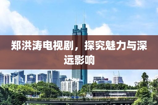郑洪涛电视剧，探究魅力与深远影响