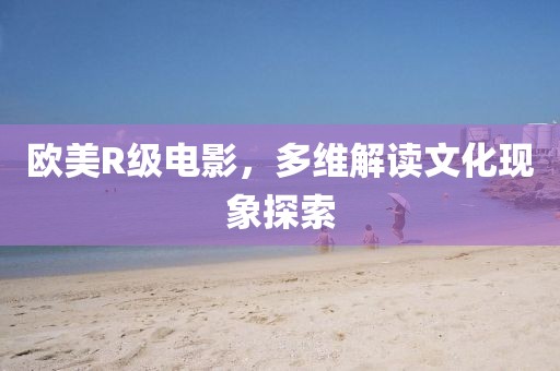 欧美R级电影，多维解读文化现象探索