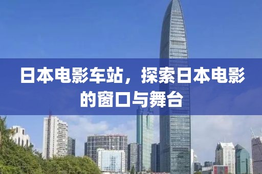 日本电影车站，探索日本电影的窗口与舞台