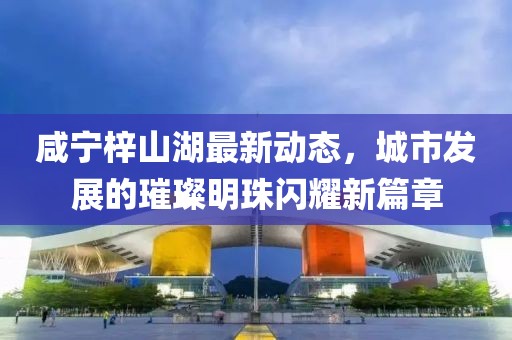 咸宁梓山湖最新动态，城市发展的璀璨明珠闪耀新篇章