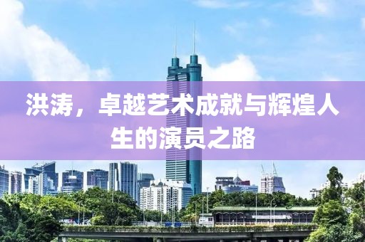 洪涛，卓越艺术成就与辉煌人生的演员之路