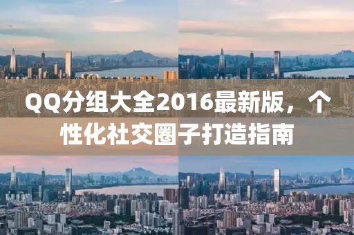 QQ分组大全2016最新版，个性化社交圈子打造指南