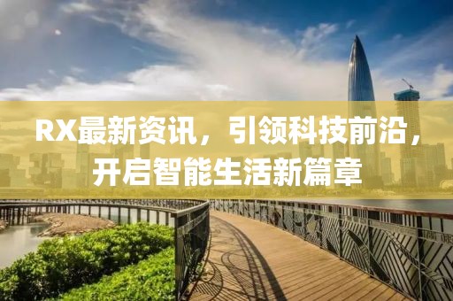 RX最新资讯，引领科技前沿，开启智能生活新篇章